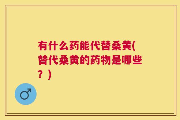 有什么药能代替桑黄(替代桑黄的是哪些?) 有什么药能代替桑黄(替代桑黄的是哪些?)