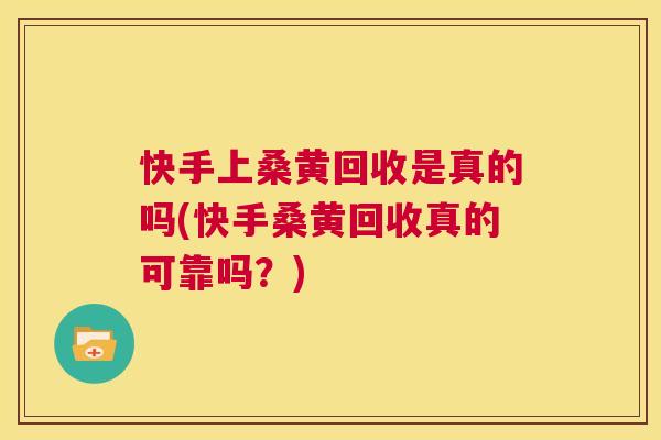 快手上桑黄回收是真的吗(快手桑黄回收真的可靠吗?) 快手上桑黄回收是真的吗(快手桑黄回收真的可靠吗?)