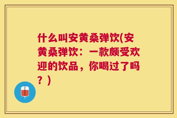 什么叫安黄桑弹饮(安黄桑弹饮:一款颇受欢迎的饮品,你喝过了吗?) 什么叫安黄桑弹饮(安黄桑弹饮:一款颇受欢迎的饮品,你喝过了吗?)