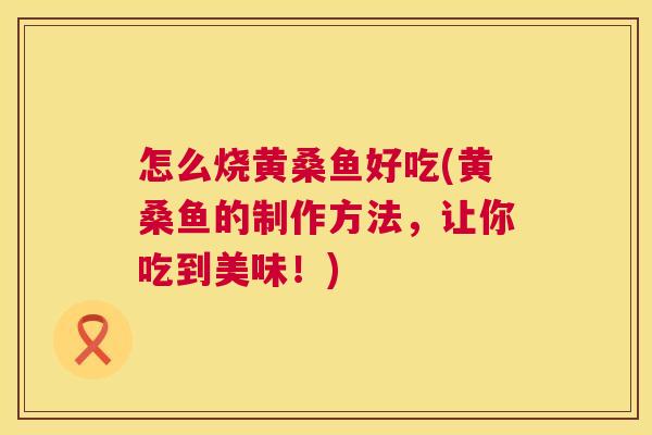 怎么烧黄桑鱼好吃(黄桑鱼的制作方法,让你吃到美味!) 怎么烧黄桑鱼好吃(黄桑鱼的制作方法,让你吃到美味!)