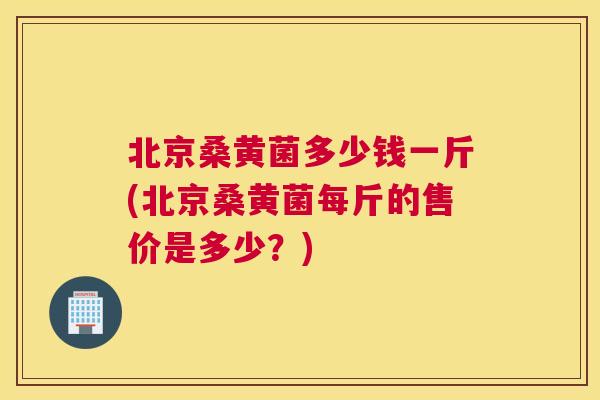 北京桑黄菌多少钱一斤(北京桑黄菌每斤的售价是多少?) 北京桑黄菌多少钱一斤(北京桑黄菌每斤的售价是多少?)