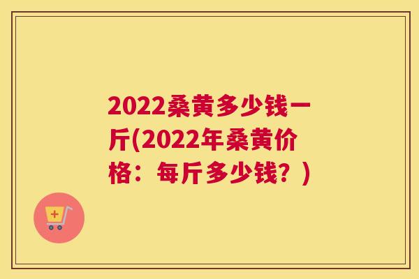 2022桑黄多少钱一斤(2022年桑黄价格:每斤多少钱?) 2022桑黄多少钱一斤(2022年桑黄价格:每斤多少钱?)