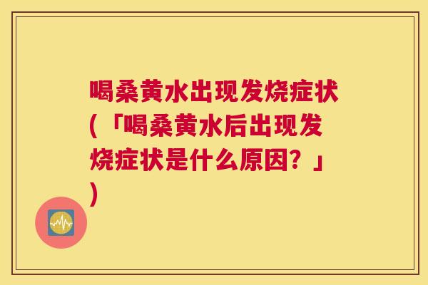喝桑黄水出现发烧症状(「喝桑黄水后出现发烧症状是什么原因？」)
