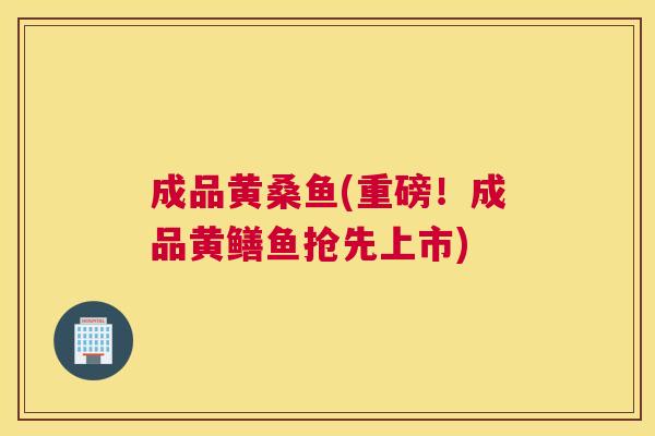 成品黄桑鱼(重磅!成品黄鳝鱼抢先上市) 成品黄桑鱼(重磅!成品黄鳝鱼抢先上市)