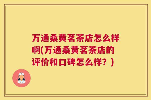 万通桑黄茗茶店怎么样啊(万通桑黄茗茶店的评价和口碑怎么样?) 万通桑黄茗茶店怎么样啊(万通桑黄茗茶店的评价和口碑怎么样?)