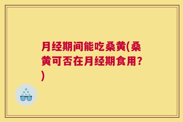期间能吃桑黄(桑黄可否在期食用?) 期间能吃桑黄(桑黄可否在期食用?)