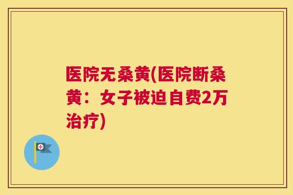 医院无桑黄(医院断桑黄:女子被迫自费2万) 医院无桑黄(医院断桑黄:女子被迫自费2万)