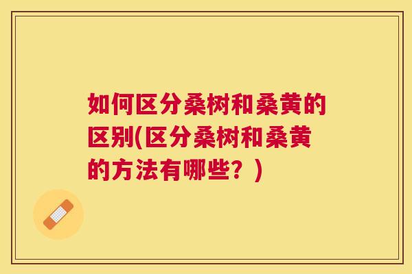 如何区分桑树和桑黄的区别(区分桑树和桑黄的方法有哪些?) 如何区分桑树和桑黄的区别(区分桑树和桑黄的方法有哪些?)