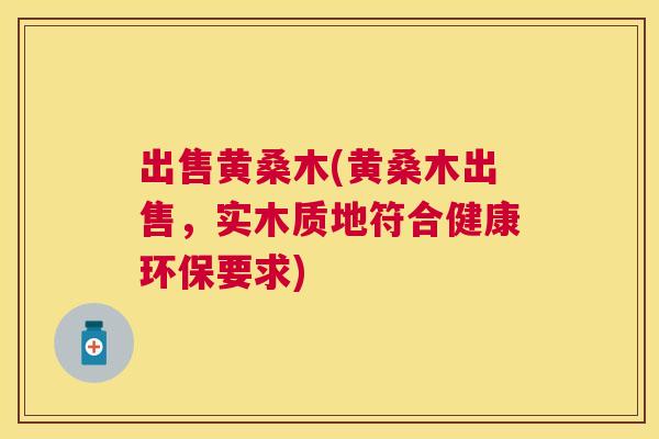 出售黄桑木(黄桑木出售,实木质地符合健康环保要求) 出售黄桑木(黄桑木出售,实木质地符合健康环保要求)