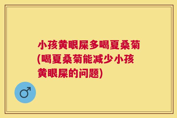 小孩黄眼屎多喝夏桑菊(喝夏桑菊能减少小孩黄眼屎的问题) 小孩黄眼屎多喝夏桑菊(喝夏桑菊能减少小孩黄眼屎的问题)