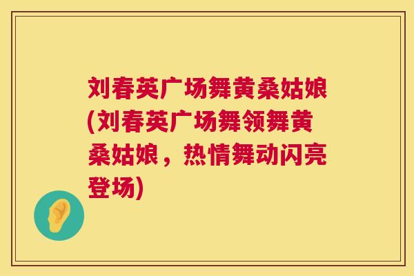 刘春英广场舞黄桑姑娘(刘春英广场舞领舞黄桑姑娘,热情舞动闪亮登场) 刘春英广场舞黄桑姑娘(刘春英广场舞领舞黄桑姑娘,热情舞动闪亮登场)