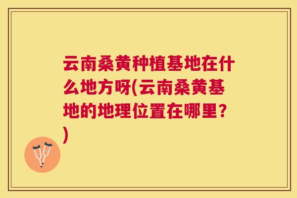 云南桑黄种植基地在什么地方呀(云南桑黄基地的地理位置在哪里?) 云南桑黄种植基地在什么地方呀(云南桑黄基地的地理位置在哪里?)