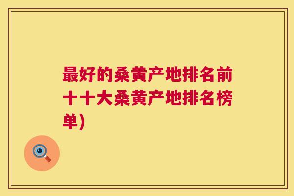 好的桑黄产地排名前十十大桑黄产地排名榜单) 好的桑黄产地排名前十十大桑黄产地排名榜单)