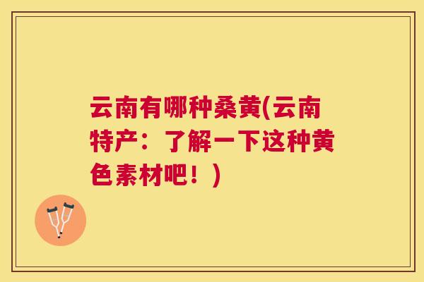 云南有哪种桑黄(云南特产:了解一下这种黄色素材吧!) 云南有哪种桑黄(云南特产:了解一下这种黄色素材吧!)