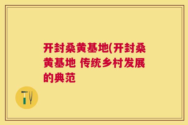 开封桑黄基地(开封桑黄基地 传统乡村发展的典范