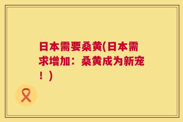 日本需要桑黄(日本需求增加:桑黄成为新宠!) 日本需要桑黄(日本需求增加:桑黄成为新宠!)