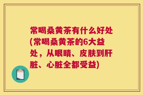 常喝桑黄茶有什么好处(常喝桑黄茶的6大益处,从眼睛、到、全都受益) 常喝桑黄茶有什么好处(常喝桑黄茶的6大益处,从眼睛、到、全都受益)