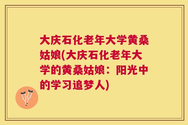 大庆石化老年大学黄桑姑娘(大庆石化老年大学的黄桑姑娘:阳光中的学习追梦人) 大庆石化老年大学黄桑姑娘(大庆石化老年大学的黄桑姑娘:阳光中的学习追梦人)