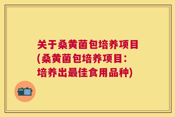 关于桑黄菌包培养项目(桑黄菌包培养项目:培养出佳食用品种) 关于桑黄菌包培养项目(桑黄菌包培养项目:培养出佳食用品种)