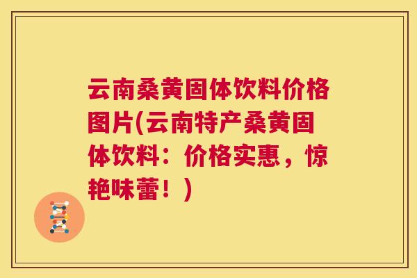 云南桑黄固体饮料价格图片(云南特产桑黄固体饮料:价格实惠,惊艳味蕾!) 云南桑黄固体饮料价格图片(云南特产桑黄固体饮料:价格实惠,惊艳味蕾!)