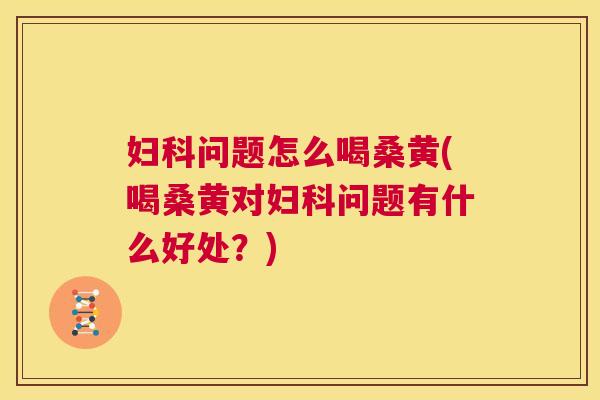 问题怎么喝桑黄(喝桑黄对问题有什么好处?) 问题怎么喝桑黄(喝桑黄对问题有什么好处?)