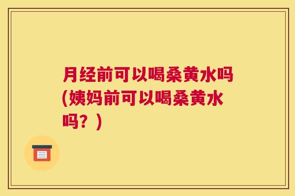 前可以喝桑黄水吗(姨妈前可以喝桑黄水吗？)