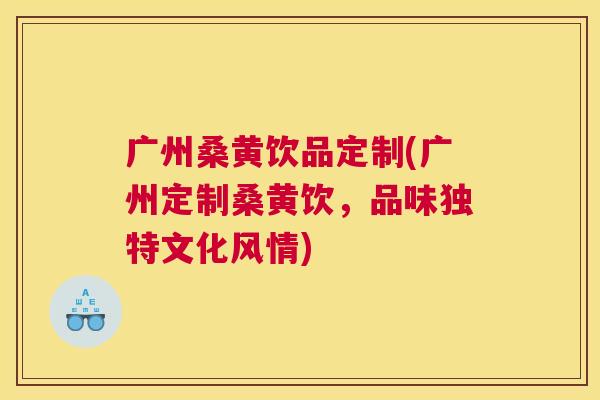 广州桑黄饮品定制(广州定制桑黄饮,品味独特文化风情) 广州桑黄饮品定制(广州定制桑黄饮,品味独特文化风情)