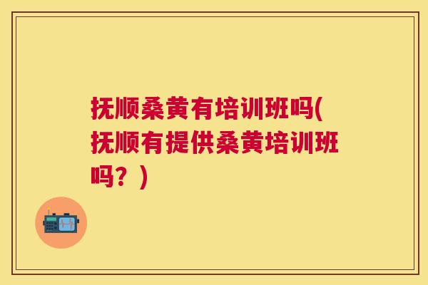 抚顺桑黄有培训班吗(抚顺有提供桑黄培训班吗?) 抚顺桑黄有培训班吗(抚顺有提供桑黄培训班吗?)
