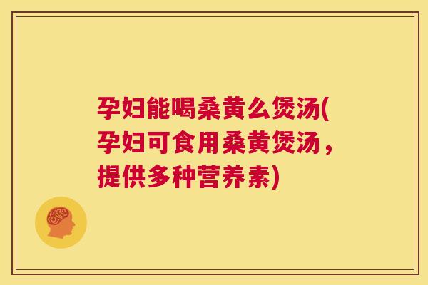 孕妇能喝桑黄么煲汤(孕妇可食用桑黄煲汤,提供多种营养素) 孕妇能喝桑黄么煲汤(孕妇可食用桑黄煲汤,提供多种营养素)