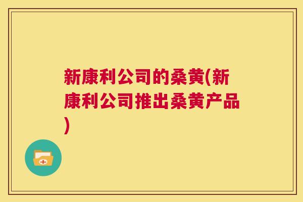 新康利公司的桑黄(新康利公司推出桑黄产品) 新康利公司的桑黄(新康利公司推出桑黄产品)