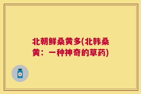 北朝鲜桑黄多(北韩桑黄:一种神奇的草药) 北朝鲜桑黄多(北韩桑黄:一种神奇的草药)