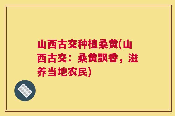 山西古交种植桑黄(山西古交:桑黄飘香,滋养当地农民) 山西古交种植桑黄(山西古交:桑黄飘香,滋养当地农民)