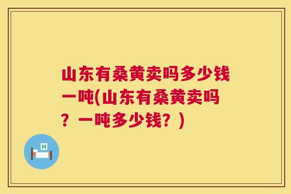 山东有桑黄卖吗多少钱一吨(山东有桑黄卖吗?一吨多少钱?) 山东有桑黄卖吗多少钱一吨(山东有桑黄卖吗?一吨多少钱?)