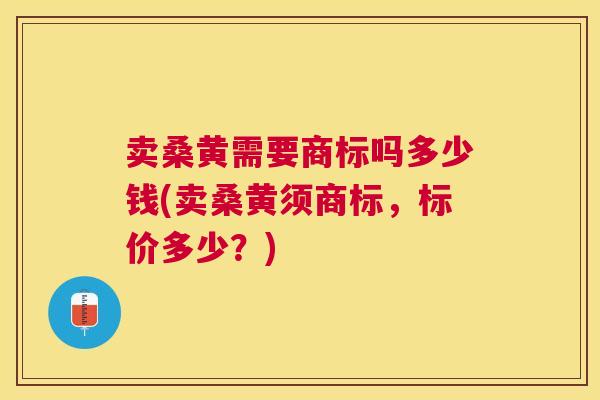 卖桑黄需要商标吗多少钱(卖桑黄须商标,标价多少?) 卖桑黄需要商标吗多少钱(卖桑黄须商标,标价多少?)
