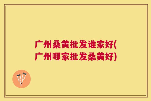 广州桑黄批发谁家好(广州哪家批发桑黄好) 广州桑黄批发谁家好(广州哪家批发桑黄好)