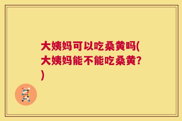 大姨妈可以吃桑黄吗(大姨妈能不能吃桑黄?) 大姨妈可以吃桑黄吗(大姨妈能不能吃桑黄?)
