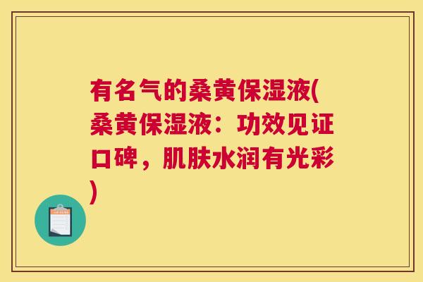 有名气的桑黄保湿液(桑黄保湿液:功效见证口碑,水润有光彩) 有名气的桑黄保湿液(桑黄保湿液:功效见证口碑,水润有光彩)