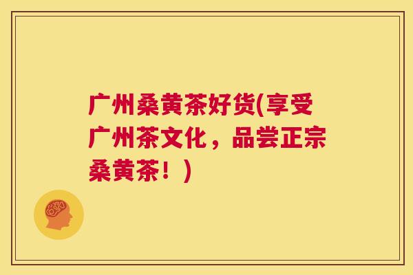 广州桑黄茶好货(享受广州茶文化,品尝正宗桑黄茶!) 广州桑黄茶好货(享受广州茶文化,品尝正宗桑黄茶!)