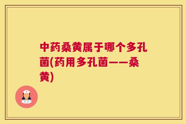 桑黄属于哪个多孔菌(药用多孔菌——桑黄) 桑黄属于哪个多孔菌(药用多孔菌——桑黄)