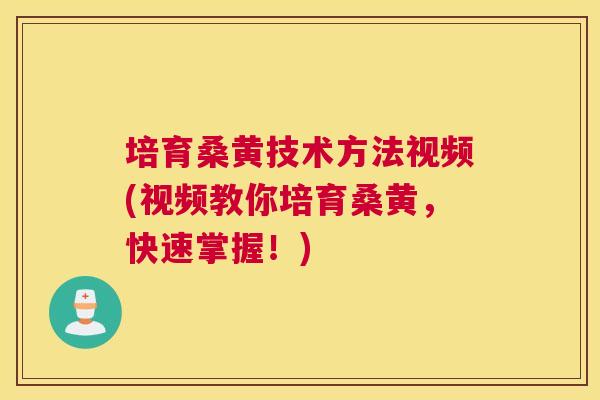 培育桑黄技术方法视频(视频教你培育桑黄,快速掌握!) 培育桑黄技术方法视频(视频教你培育桑黄,快速掌握!)