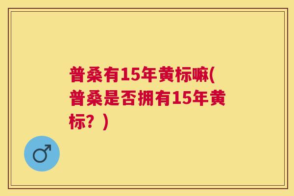 普桑有15年黄标嘛(普桑是否拥有15年黄标?) 普桑有15年黄标嘛(普桑是否拥有15年黄标?)