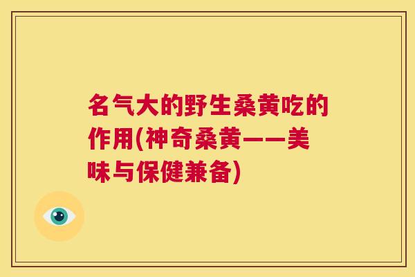 名气大的野生桑黄吃的作用(神奇桑黄——美味与保健兼备) 名气大的野生桑黄吃的作用(神奇桑黄——美味与保健兼备)