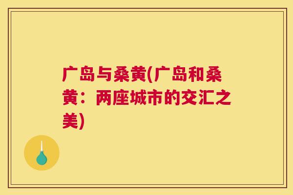 广岛与桑黄(广岛和桑黄:两座城市的交汇之美) 广岛与桑黄(广岛和桑黄:两座城市的交汇之美)