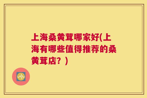 上海桑黄茸哪家好(上海有哪些值得推荐的桑黄茸店?) 上海桑黄茸哪家好(上海有哪些值得推荐的桑黄茸店?)