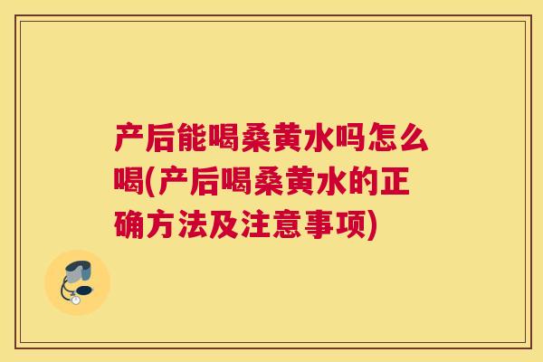 产后能喝桑黄水吗怎么喝(产后喝桑黄水的正确方法及注意事项) 产后能喝桑黄水吗怎么喝(产后喝桑黄水的正确方法及注意事项)