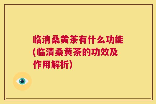 临清桑黄茶有什么功能(临清桑黄茶的功效及作用解析) 临清桑黄茶有什么功能(临清桑黄茶的功效及作用解析)
