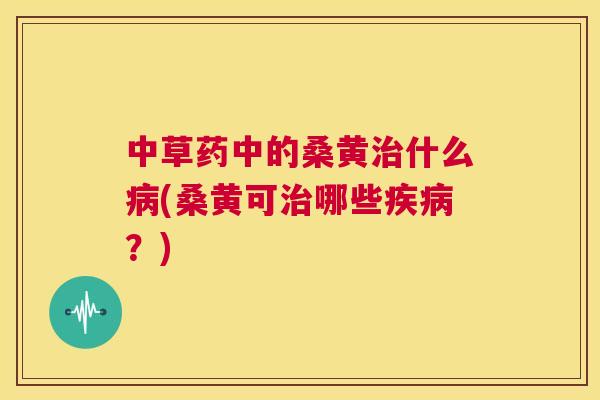 中草药中的桑黄什么(桑黄可哪些?) 中草药中的桑黄什么(桑黄可哪些?)