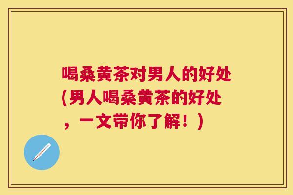 喝桑黄茶对男人的好处(男人喝桑黄茶的好处，一文带你了解！)