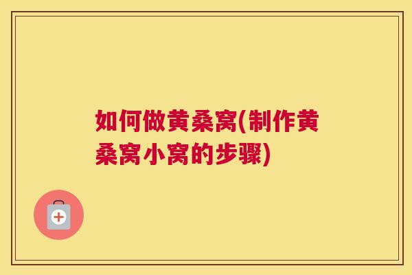 如何做黄桑窝(制作黄桑窝小窝的步骤) 如何做黄桑窝(制作黄桑窝小窝的步骤)