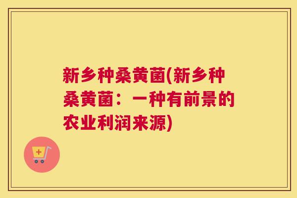 新乡种桑黄菌(新乡种桑黄菌:一种有前景的农业利润来源) 新乡种桑黄菌(新乡种桑黄菌:一种有前景的农业利润来源)